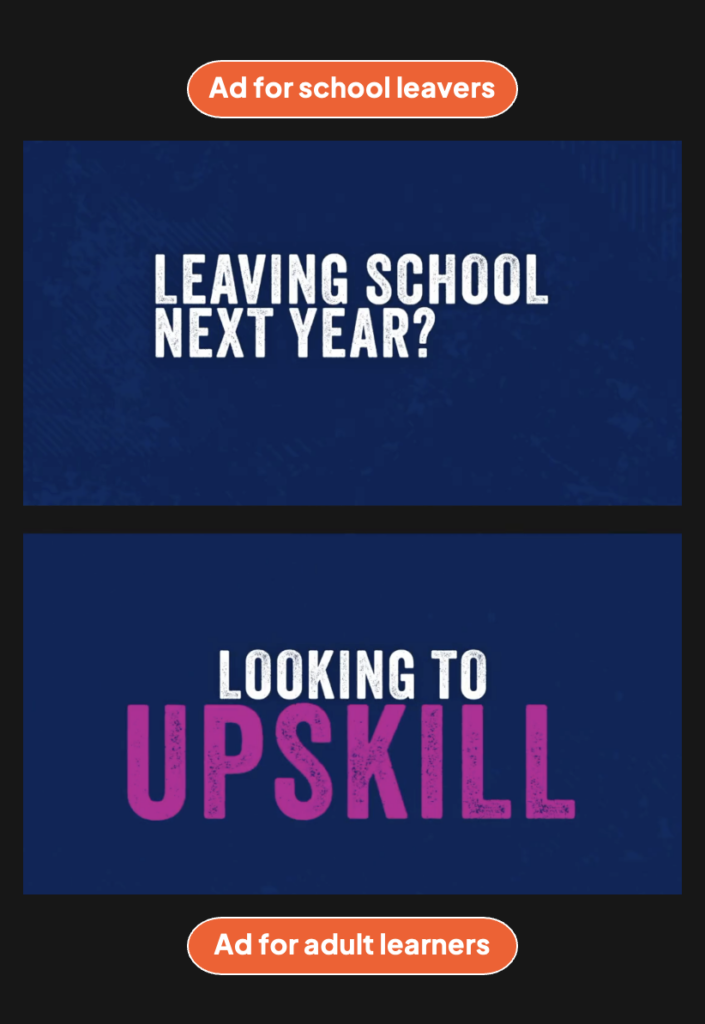 Two screenshots from the video. One is an ad for school leavers that says 'leaving school next year?'. White text on dark blue background. The other is an ad for adult learners. It says 'looking to upskill'. White text on dark blue background, but the word upskill is in pink.